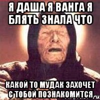 я даша я ванга я блять знала что какой то мудак захочет с тобой познакомится