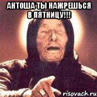 антоша ты нажрешься в пятницу!!! 