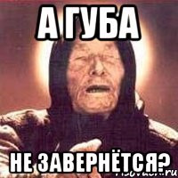 а губа не завернётся?