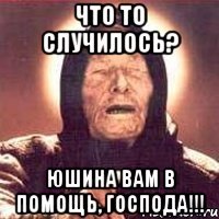 что то случилось? юшина вам в помощь, господа!!!