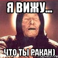 я вижу... что ты ракан)