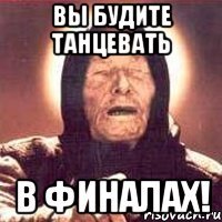 вы будите танцевать в финалах!