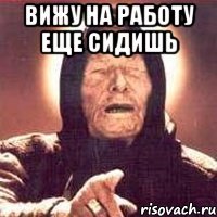 вижу на работу еще сидишь 