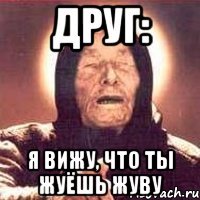 друг: я вижу, что ты жуёшь жуву