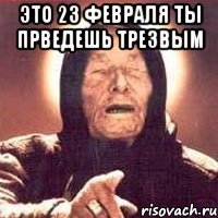 это 23 февраля ты прведешь трезвым 