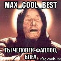 max_cool_best ты человек-фаллос, блеа