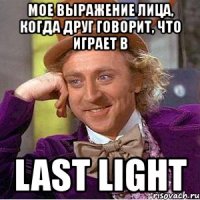 мое выражение лица, когда друг говорит, что играет в last light