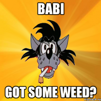 babi got some weed?