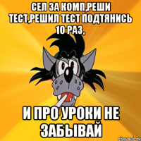 сел за комп,реши тест,решил тест подтянись 10 раз, и про уроки не забывай