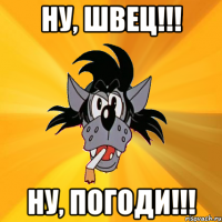 ну, швец!!! ну, погоди!!!