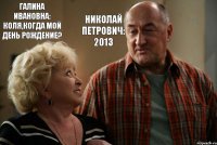 Галина Ивановна: Коля,когда мой день рождение? Николай Петрович: 2013