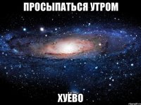 просыпаться утром хуёво