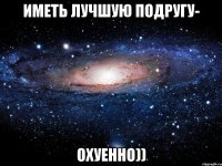 иметь лучшую подругу- охуенно))