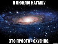 я люблю наташу это просто - охуенно.