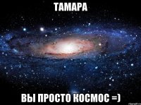 тамара вы просто космос =)