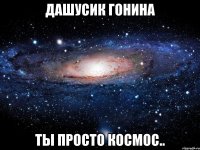 дашусик гонина ты просто космос..