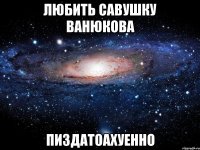 любить савушку ванюкова пиздатоахуенно