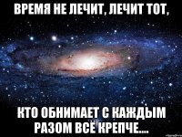 время не лечит, лечит тот, кто обнимает с каждым разом всё крепче....