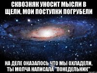 сквозняк уносит мысли в щели, мои поступки погрубели на деле оказалось что мы охладели, ты молча написала "понедельник"