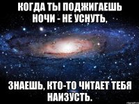 когда ты поджигаешь ночи - не уснуть, знаешь, кто-то читает тебя наизусть.