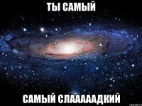 ты самый самый слааааадкий