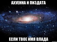 ахуенна и пиздата если твое имя влада