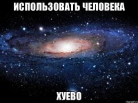 использовать человека хуево