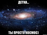 детка... ты просто космос)