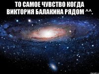 то самое чувство когда виктория балакина рядом ^^. 