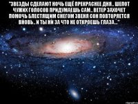 "звезды сделают ночь ещё прекраснее дня.. шепот чужих голосов придумаешь сам.. ветер захочет помочь блестящим снегом звеня сон повторяется вновь.. и ты ни за что не откроешь глаза..." 