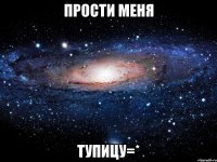 прости меня тупицу=*