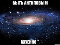 быть антиповым ахуенно**