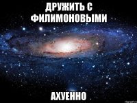 дружить с филимоновыми ахуенно