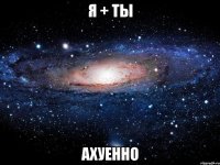 я + ты ахуенно