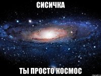 сисичка ты просто космос