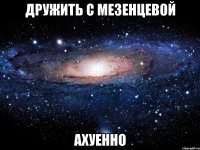 дружить с мезенцевой ахуенно