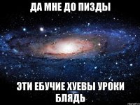 да мне до пизды эти ебучие хуевы уроки блядь