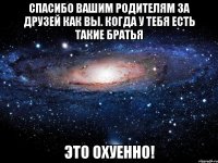 спасибо вашим родителям за друзей как вы. когда у тебя есть такие братья это охуенно!