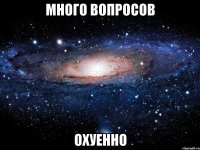 много вопросов охуенно