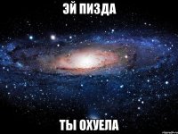 эй пизда ты охуела