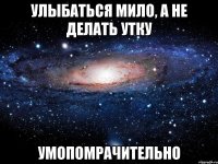 улыбаться мило, а не делать утку умопомрачительно