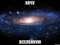 хочу вселенную