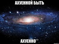 ахуенной быть ахуенно**