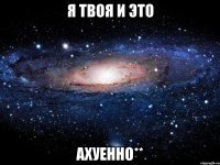 я твоя и это ахуенно**