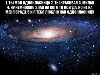 1. ты моя однокласница 2. ты красивая 3. милая 4. ну немножко злая на кого то всегда, но не на меня вроде 5.и я тебя люблю как однокласницу 