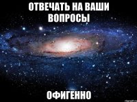 отвечать на ваши вопросы офигенно