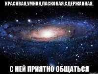 красивая,умная,ласковая,сдержанная, с ней приятно общаться