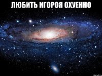 любить игороя охуенно 