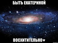 быть екатериной восхитительно♥