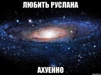 любить руслана ахуенно